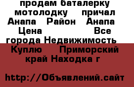 продам баталерку мотолодку 22 причал Анапа › Район ­ Анапа › Цена ­ 1 800 000 - Все города Недвижимость » Куплю   . Приморский край,Находка г.